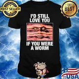 I'd Still Love You If You Were A Worm T-Shirt