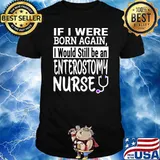 If I Were Born Again Enterostomy Nurse Nursing School T-Shirt