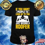 Roofer If You Want People Look Up Just Become A Roofing T-Shirt