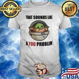 That sounds like a you problem baby yoda shirt