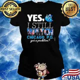 Yes I still watch Chicago P.D got a problem s Ladies tee