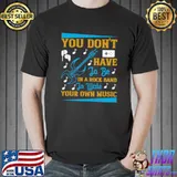 You Don't Have To Bes In A Rocks Bandss To Write Your Music T-Shirt