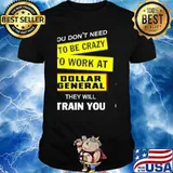 You don't need to be crazy to work at Dollar General they will train you shirt
