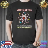 You Matter Than You Energy Science Geek Quote T-Shirt