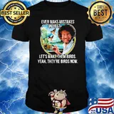 Ever make mistakes in life let's make them birds they're birds now shirt