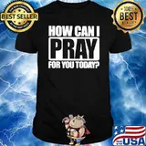 How Can I Pray For You Today shirt