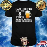I am here to drink fuck i'm almost done drinking beer T-Shirt