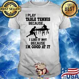 I Play Table Tennis Because I Like It Not Because I'm Good shirt