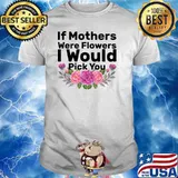 If Mothers were Flowers I Would Pick You Mother's Day T-Shirt