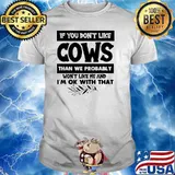 If You Don't Like Cows Than We Probably Like Me And Ok With A That T-Shirt