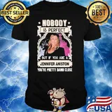 Nobody is perfect Jennifer Aniston pretty damn close shirt