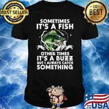 Sometimes It's Fish Other Times It's A Buzz But I Always Catch Something T-Shirt