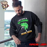 I Just Want To Go Fishing And Drink Beer s Sweatshirt