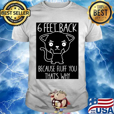6 feet back because fluff you that's why shirt