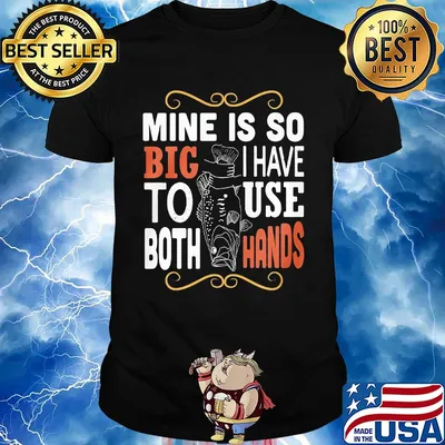 Fish mine is so big I have to use both hands shirt