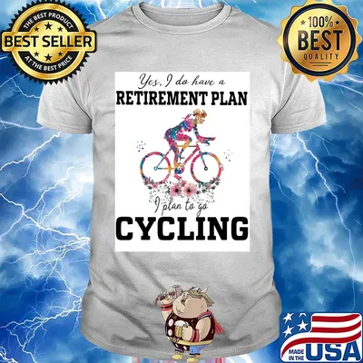 Flower yes I do have a retirement plan I plan to go cycling shirt
