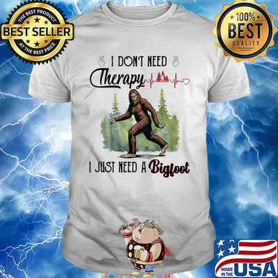 I don't need therapy I just need a bigfoot shirt