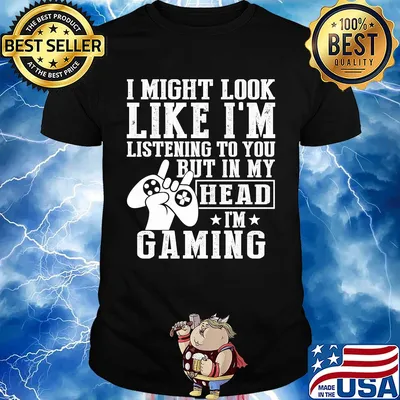 I might look like I'm listening to you but in my head I'm Gaming shirt