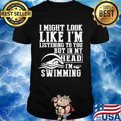 I might look like I'm listening to you but in my head I'm Swimming shirt