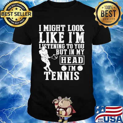 I might look like I'm listening to you but in my head I'm Tennis shirt