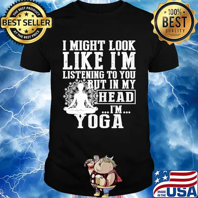 I might look like I'm listening to you but in my head I'm Yoga shirt