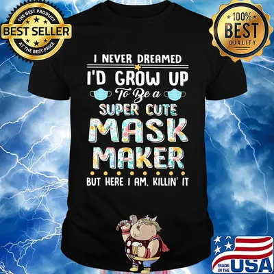 I never dreamed I'd grow up to be a super cute mask maker but here I am killin it shirt