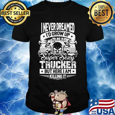 I never dreamed I'd grow up to be a super sexy trucker but here I am killing it shirt