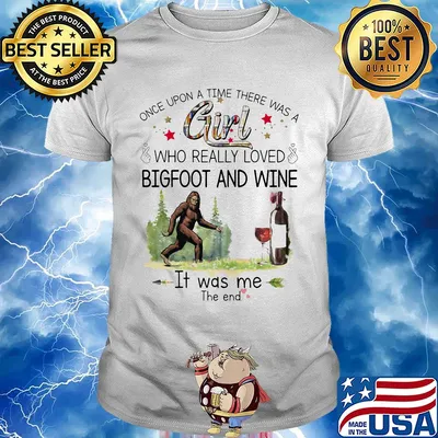 Once upon a time there was a girl who really loved bigfoot and wine it was me the end shirt