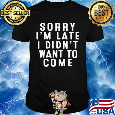 Sorry I'm late I didn't want to come shirt