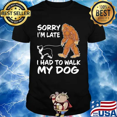 Bigfoot sorry I'm late I had to walk my dog shirt