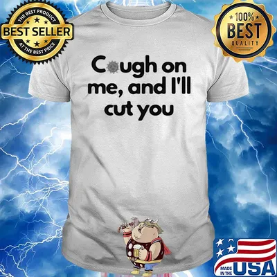 Cough on me and I'll cut you shirt