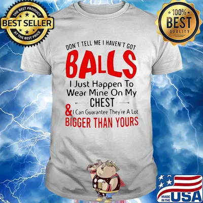 Don't tell me I haven't got balls I just happen to wear mine on my chest and bigger than yours shirt