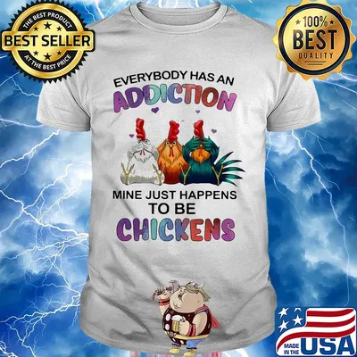 Everybody has an addiction mine just happens to be chickens shirt