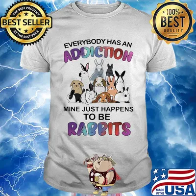 Everybody has an addiction mine just happens to be rabbits shirt