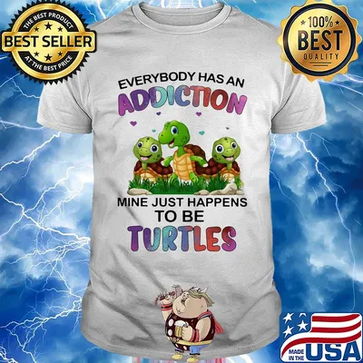 Everybody has an addiction mine just happens to be turtle shirt