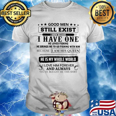 Good men still exist I know because I have one he loves fishing shirt