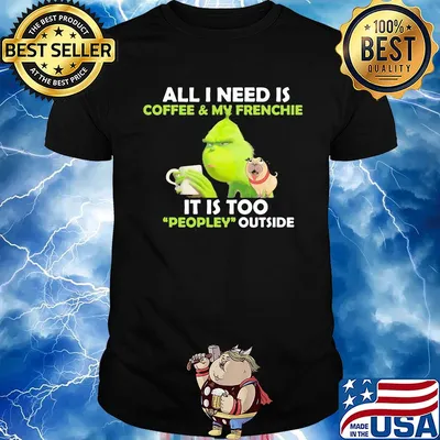 Grinch and pug all I need is coffee and frenchie it is too people outside shirt