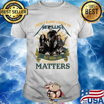 I don’t alway listen to Metallica band but when I do nothing else matters shirt