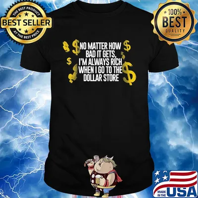 No matter how bad it gets I'm always rich when I go to the dollar store shirt