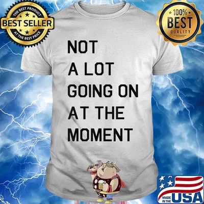 Not a lot going on at the moment shirt