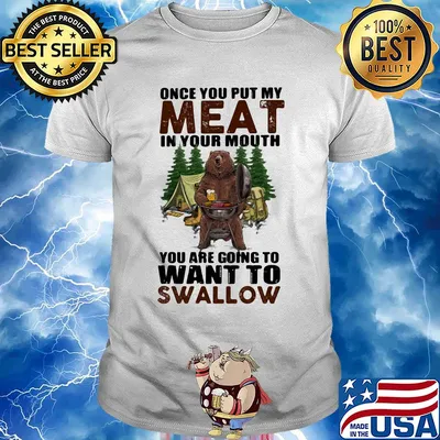 Once you put my meat in your mouth you are going to want to swallow bear shirt