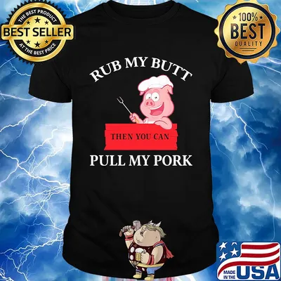 Rub my butt then you can pull my pork shirt