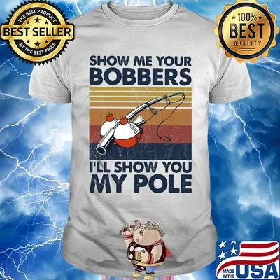 Show me your bobbers I'll show you my pole fishing vintage shirt