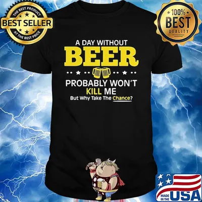 a day without beer probably won't kill me but why take the chance shirt