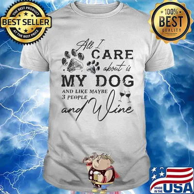 All I care about is my dog and like maybe 3 people and wine shirt