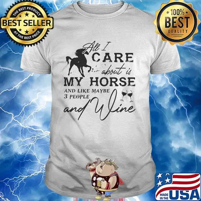 All I care about is my horse and like maybe 3 people and wine shirt