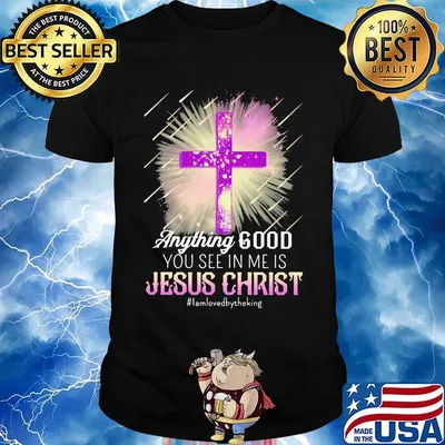 Anything good you see in me is jesus christ i am loved by the king shirt