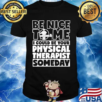 Be nice to me i could be your physical therapist someday shirt