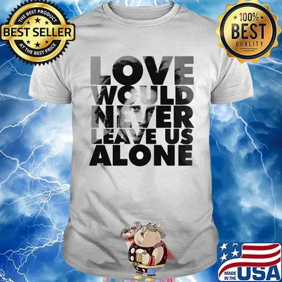 Bob marley love would never leave us alone shirt