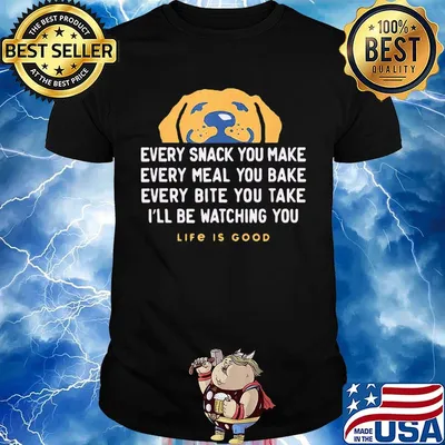 Dog every snack you make every meal you bake every bite you take i'll be watching you life is good shirt